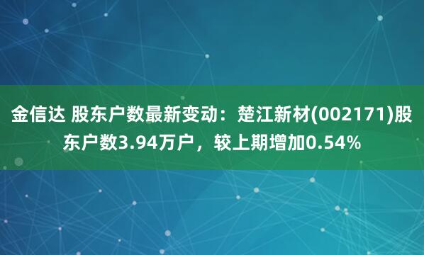 金信达 股东户数最新变动：楚江新材(002171)股东户数3.94万户，较上期增加0.54%