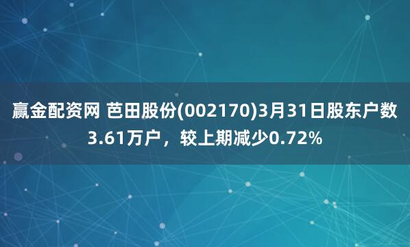 赢金配资网 芭田股份(002170)3月31日股东户数3.61万户，较上期减少0.72%