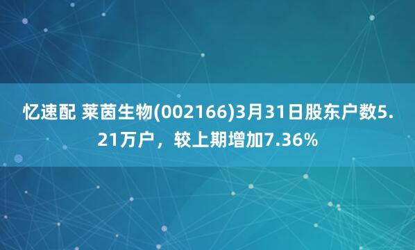 忆速配 莱茵生物(002166)3月31日股东户数5.21万户，较上期增加7.36%