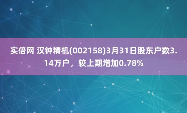 实倍网 汉钟精机(002158)3月31日股东户数3.14万户，较上期增加0.78%
