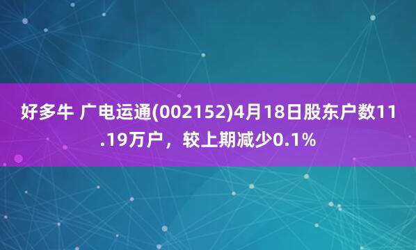 好多牛 广电运通(002152)4月18日股东户数11.19万户，较上期减少0.1%