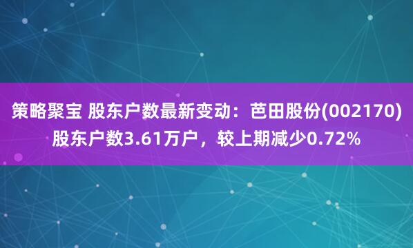策略聚宝 股东户数最新变动：芭田股份(002170)股东户数3.61万户，较上期减少0.72%