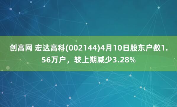 创高网 宏达高科(002144)4月10日股东户数1.56万户，较上期减少3.28%