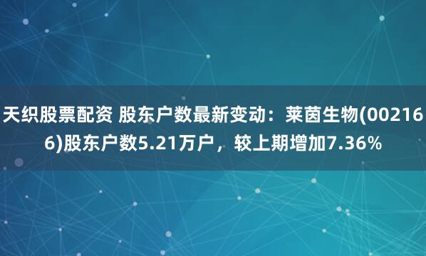 天织股票配资 股东户数最新变动：莱茵生物(002166)股东户数5.21万户，较上期增加7.36%