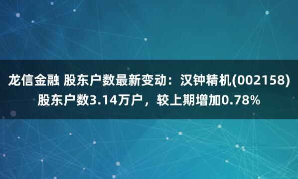 龙信金融 股东户数最新变动：汉钟精机(002158)股东户数3.14万户，较上期增加0.78%