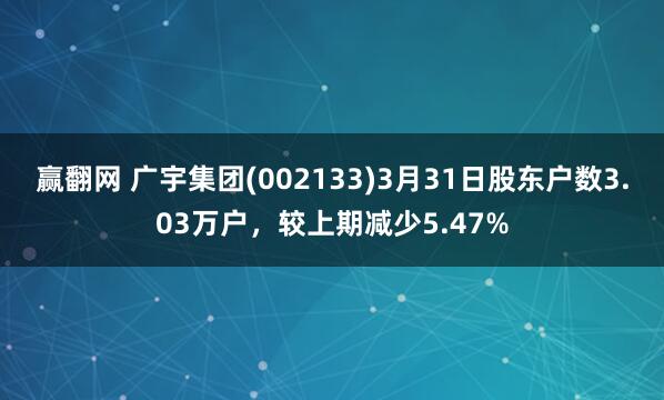 赢翻网 广宇集团(002133)3月31日股东户数3.03万户，较上期减少5.47%