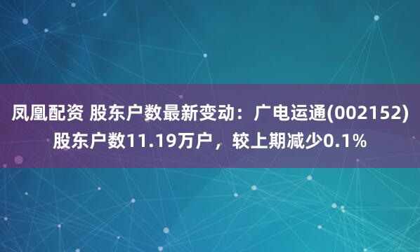 凤凰配资 股东户数最新变动：广电运通(002152)股东户数11.19万户，较上期减少0.1%