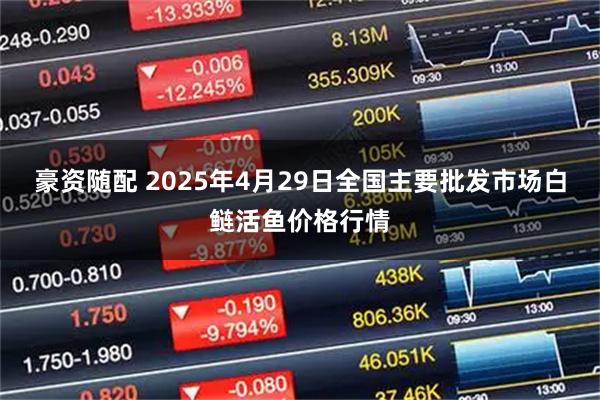豪资随配 2025年4月29日全国主要批发市场白鲢活鱼价格行情