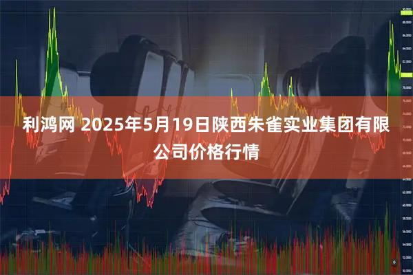 利鸿网 2025年5月19日陕西朱雀实业集团有限公司价格行情