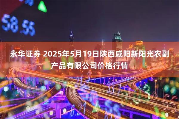永华证券 2025年5月19日陕西咸阳新阳光农副产品有限公司价格行情