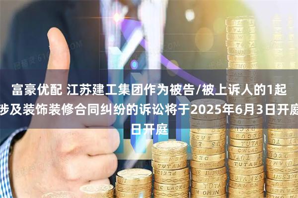 富豪优配 江苏建工集团作为被告/被上诉人的1起涉及装饰装修合同纠纷的诉讼将于2025年6月3日开庭