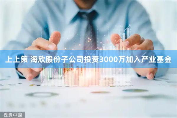 上上策 海欣股份子公司投资3000万加入产业基金