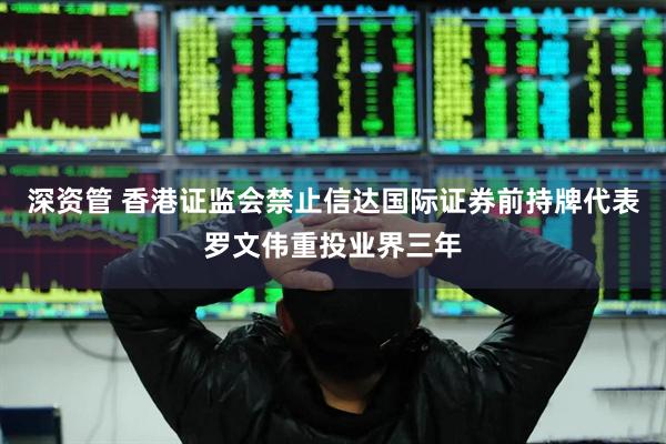 深资管 香港证监会禁止信达国际证券前持牌代表罗文伟重投业界三年
