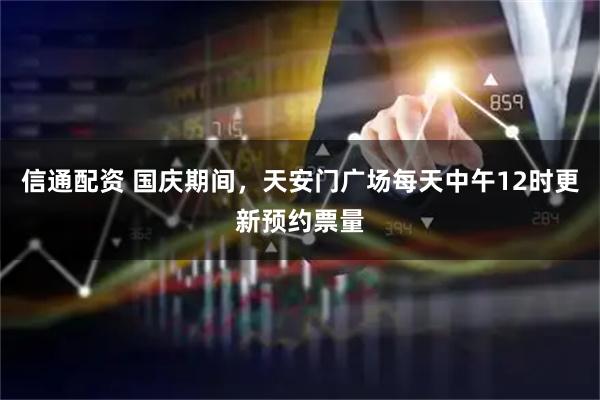 信通配资 国庆期间，天安门广场每天中午12时更新预约票量