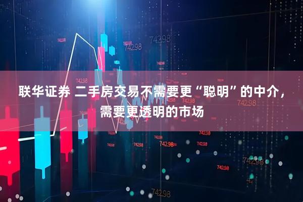 联华证券 二手房交易不需要更“聪明”的中介，需要更透明的市场