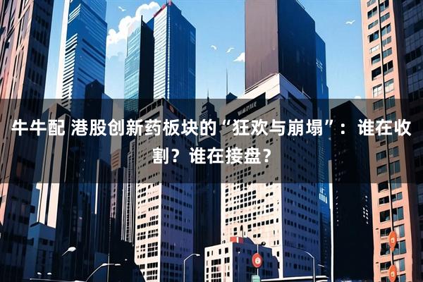 牛牛配 港股创新药板块的“狂欢与崩塌”：谁在收割？谁在接盘？
