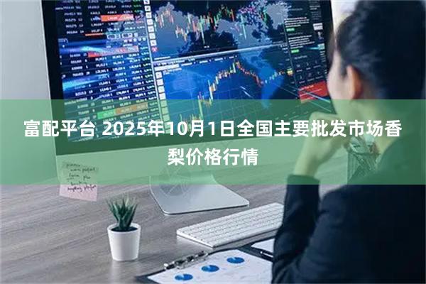 富配平台 2025年10月1日全国主要批发市场香梨价格行情