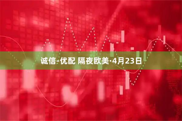诚信-优配 隔夜欧美·4月23日