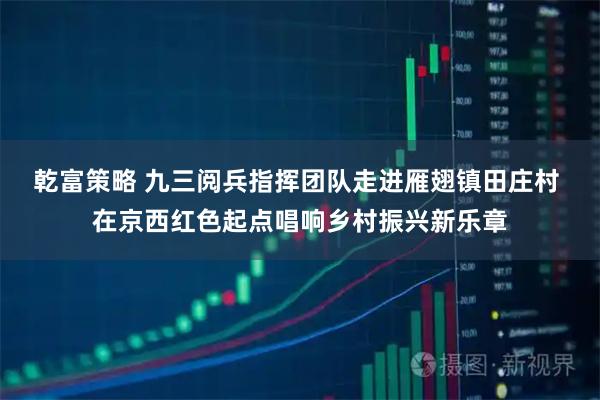 乾富策略 九三阅兵指挥团队走进雁翅镇田庄村 在京西红色起点唱响乡村振兴新乐章
