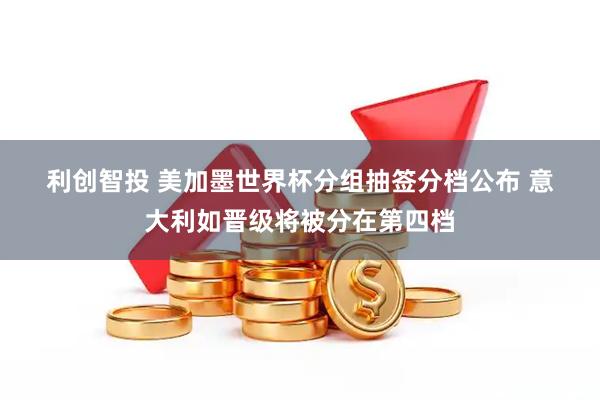 利创智投 美加墨世界杯分组抽签分档公布 意大利如晋级将被分在第四档