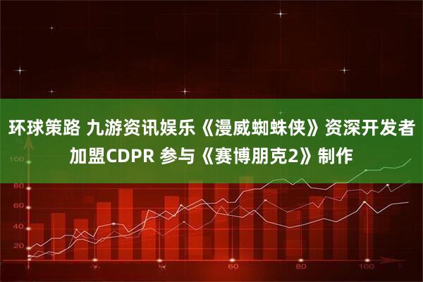 环球策路 九游资讯娱乐《漫威蜘蛛侠》资深开发者加盟CDPR 参与《赛博朋克2》制作