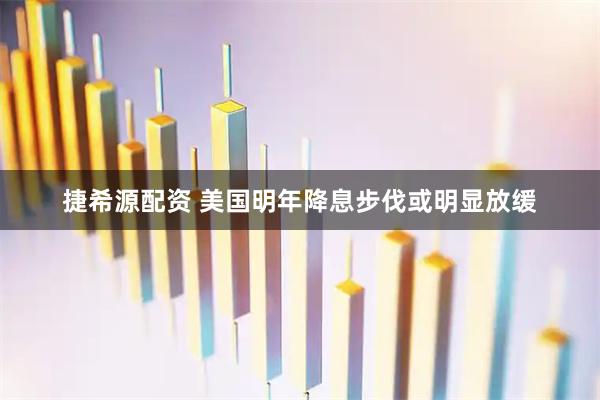 捷希源配资 美国明年降息步伐或明显放缓