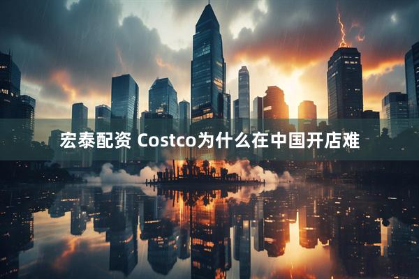 宏泰配资 Costco为什么在中国开店难
