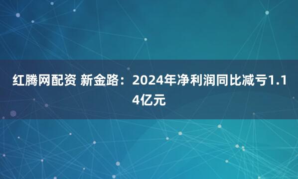 红腾网配资 新金路：2024年净利润同比减亏1.14亿元