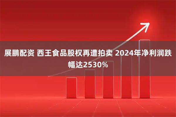 展鵬配资 西王食品股权再遭拍卖 2024年净利润跌幅达2530%