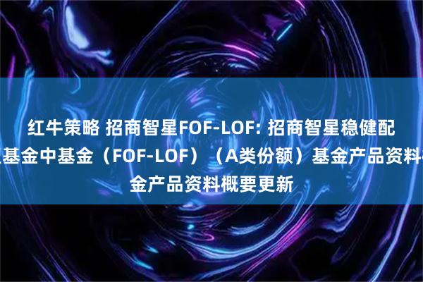 红牛策略 招商智星FOF-LOF: 招商智星稳健配置混合型基金中基金（FOF-LOF）（A类份额）基金产品资料概要更新
