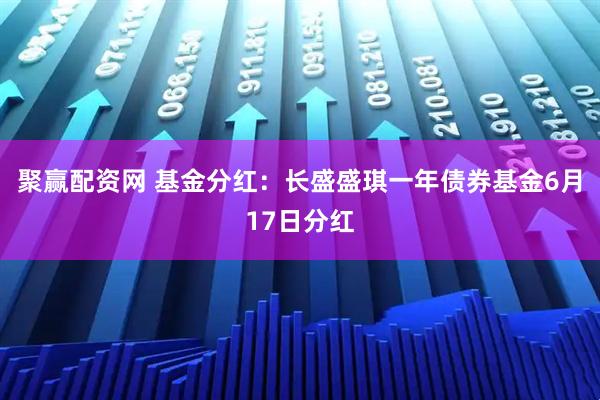 聚赢配资网 基金分红：长盛盛琪一年债券基金6月17日分红
