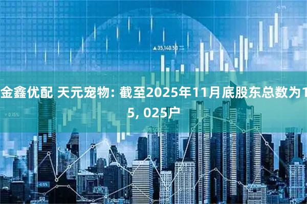 金鑫优配 天元宠物: 截至2025年11月底股东总数为15, 025户