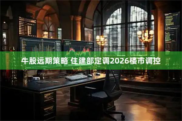 牛股远期策略 住建部定调2026楼市调控