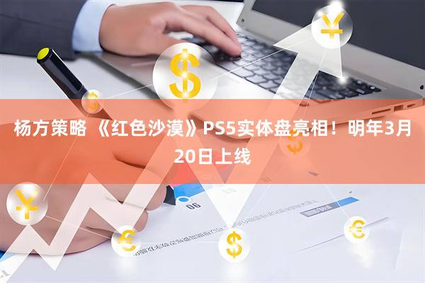 杨方策略 《红色沙漠》PS5实体盘亮相！明年3月20日上线