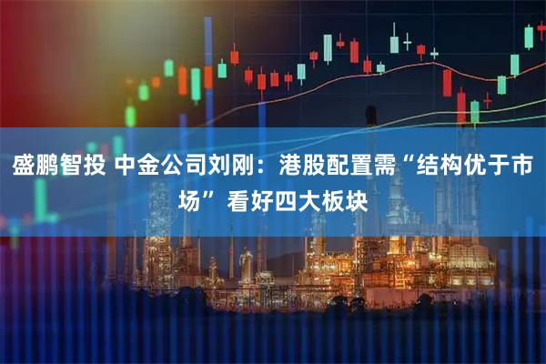 盛鹏智投 中金公司刘刚：港股配置需“结构优于市场” 看好四大板块