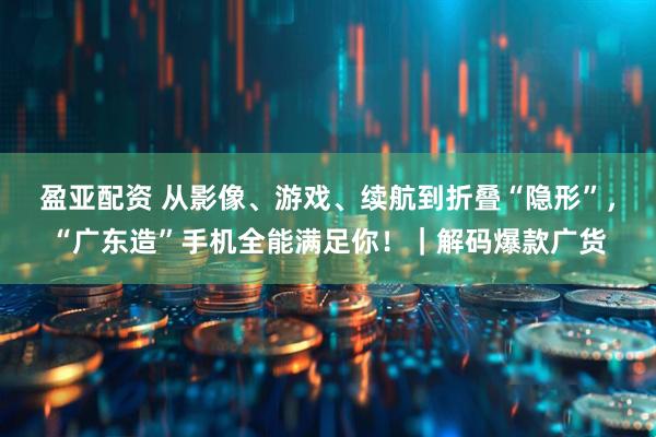 盈亚配资 从影像、游戏、续航到折叠“隐形”，“广东造”手机全能满足你！｜解码爆款广货