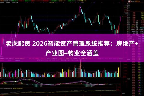 老虎配资 2026智能资产管理系统推荐：房地产+产业园+物业全涵盖