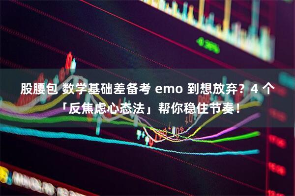 股腰包 数学基础差备考 emo 到想放弃？4 个「反焦虑心态法」帮你稳住节奏！