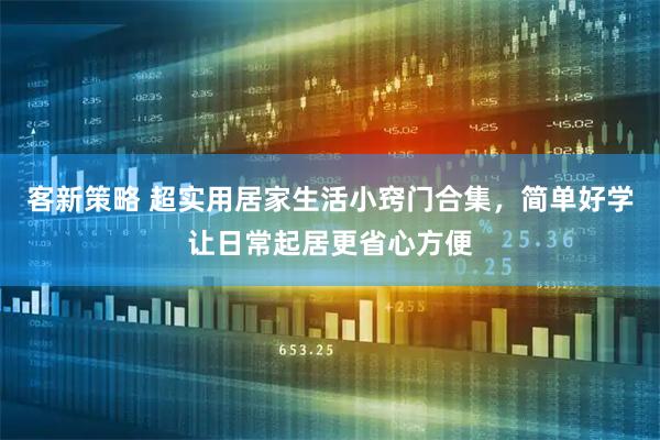 客新策略 超实用居家生活小窍门合集，简单好学让日常起居更省心方便