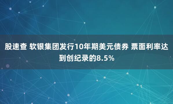 股速查 软银集团发行10年期美元债券 票面利率达到创纪录的8.5%