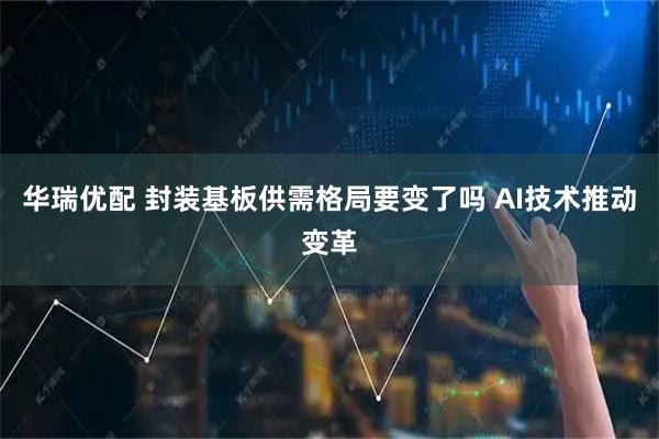 华瑞优配 封装基板供需格局要变了吗 AI技术推动变革