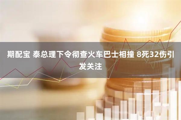 期配宝 泰总理下令彻查火车巴士相撞 8死32伤引发关注