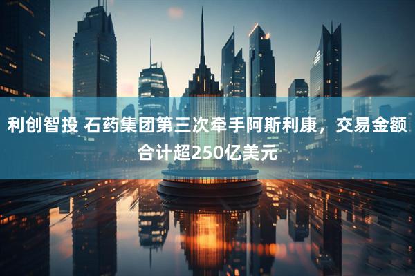 利创智投 石药集团第三次牵手阿斯利康，交易金额合计超250亿美元